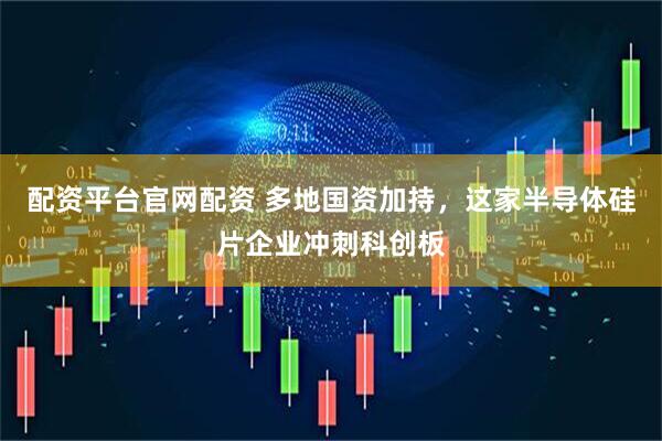 配资平台官网配资 多地国资加持，这家半导体硅片企业冲刺科创板