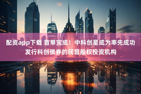配资app下载 首单完成！中科创星成为率先成功发行科创债券的民营股权投资机构