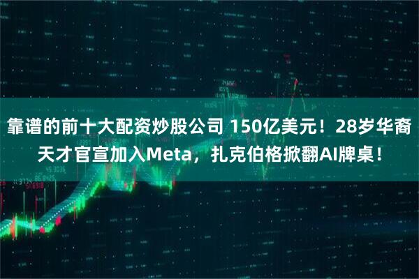 靠谱的前十大配资炒股公司 150亿美元！28岁华裔天才官宣加入Meta，扎克伯格掀翻AI牌桌！