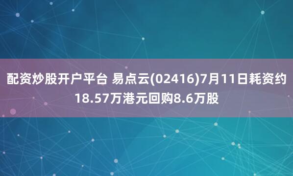 配资炒股开户平台 易点云(02416)7月11日耗资约18.57万港元回购8.6万股