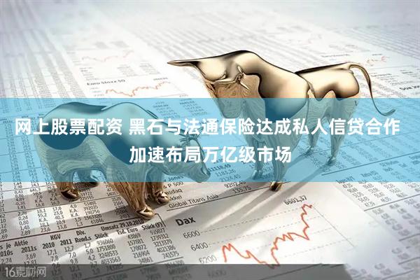网上股票配资 黑石与法通保险达成私人信贷合作 加速布局万亿级市场