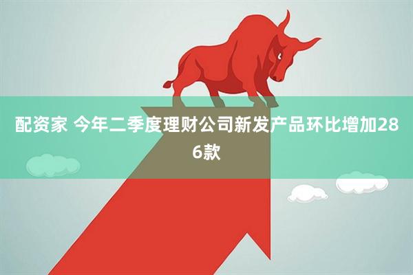 配资家 今年二季度理财公司新发产品环比增加286款