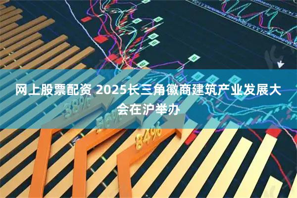 网上股票配资 2025长三角徽商建筑产业发展大会在沪举办