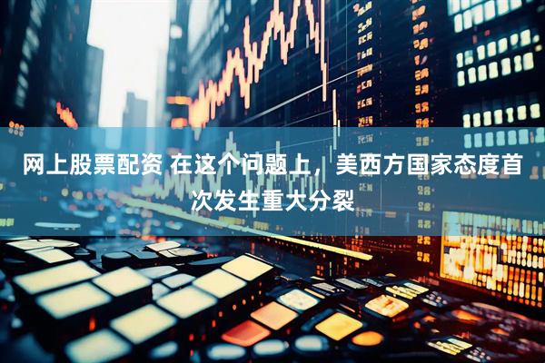 网上股票配资 在这个问题上，美西方国家态度首次发生重大分裂