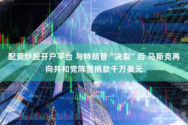 配资炒股开户平台 与特朗普“决裂”后 马斯克再向共和党阵营捐款千万美元