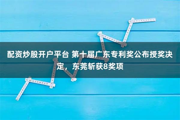 配资炒股开户平台 第十届广东专利奖公布授奖决定，东莞斩获8奖项