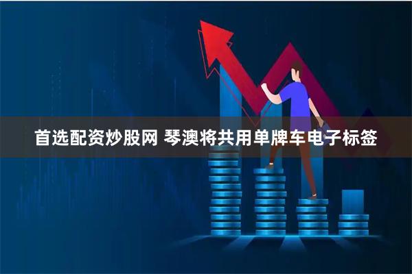 首选配资炒股网 琴澳将共用单牌车电子标签
