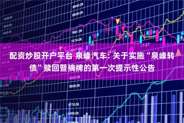 配资炒股开户平台 泉峰汽车: 关于实施“泉峰转债”赎回暨摘牌的第一次提示性公告