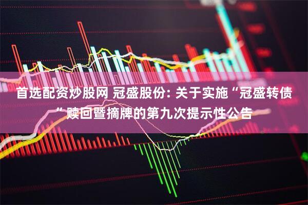 首选配资炒股网 冠盛股份: 关于实施“冠盛转债”赎回暨摘牌的第九次提示性公告