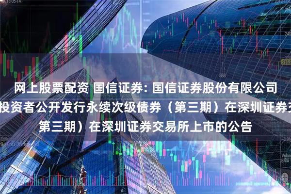 网上股票配资 国信证券: 国信证券股份有限公司2025年面向专业投资者公开发行永续次级债券（第三期）在深圳证券交易所上市的公告