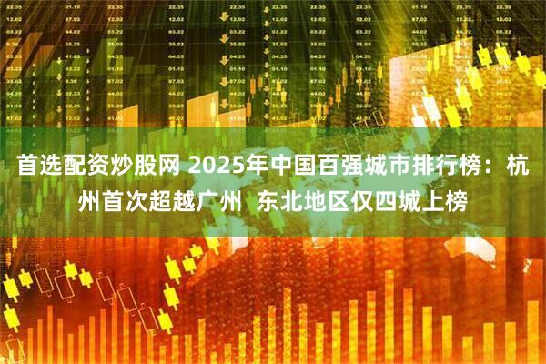 首选配资炒股网 2025年中国百强城市排行榜：杭州首次超越广州  东北地区仅四城上榜