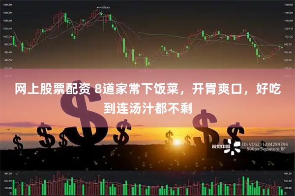 网上股票配资 8道家常下饭菜，开胃爽口，好吃到连汤汁都不剩