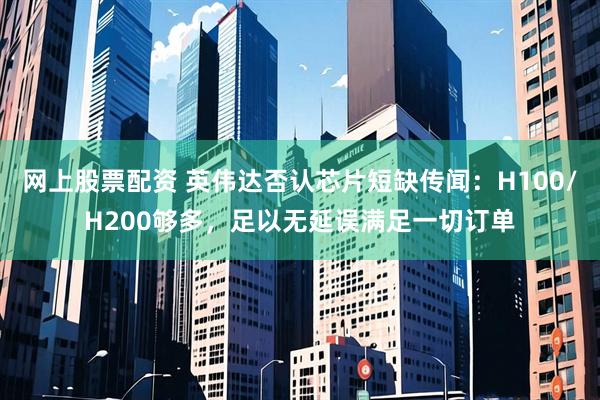 网上股票配资 英伟达否认芯片短缺传闻：H100/H200够多，足以无延误满足一切订单