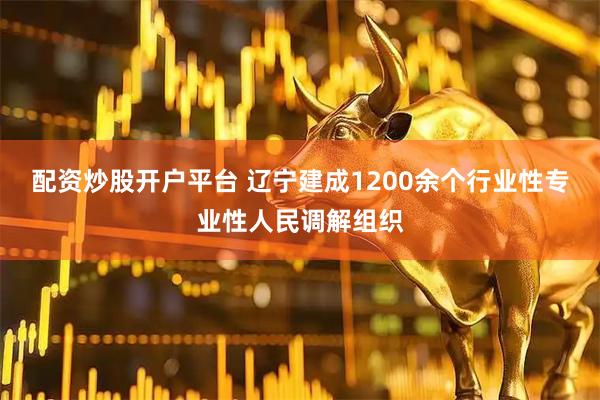 配资炒股开户平台 辽宁建成1200余个行业性专业性人民调解组织