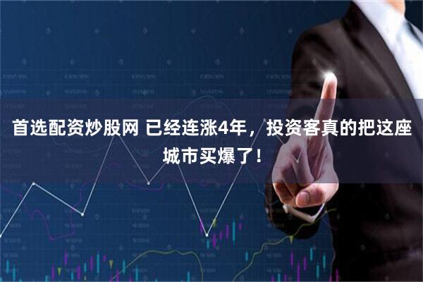 首选配资炒股网 已经连涨4年，投资客真的把这座城市买爆了！