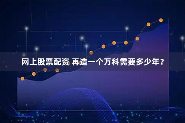 网上股票配资 再造一个万科需要多少年？