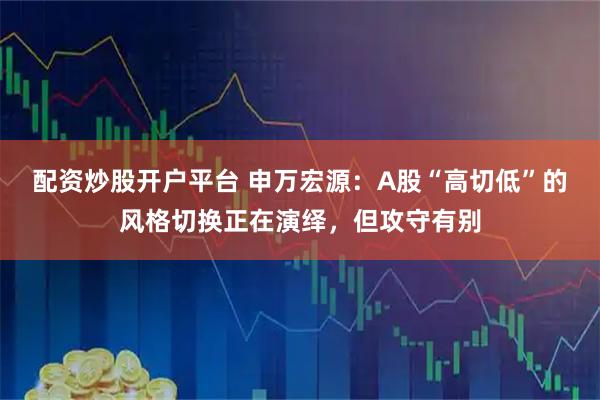 配资炒股开户平台 申万宏源：A股“高切低”的风格切换正在演绎，但攻守有别