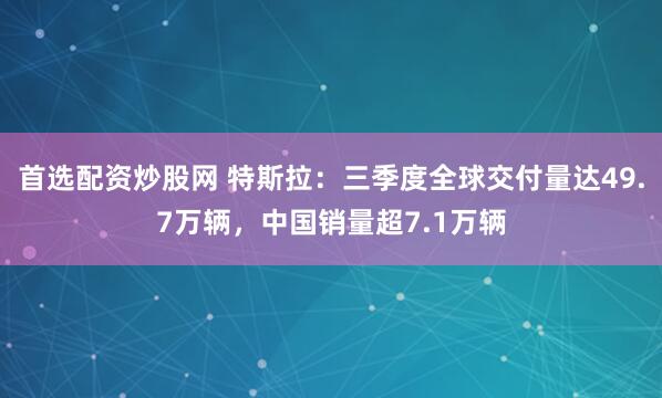 首选配资炒股网 特斯拉：三季度全球交付量达49.7万辆，中国销量超7.1万辆