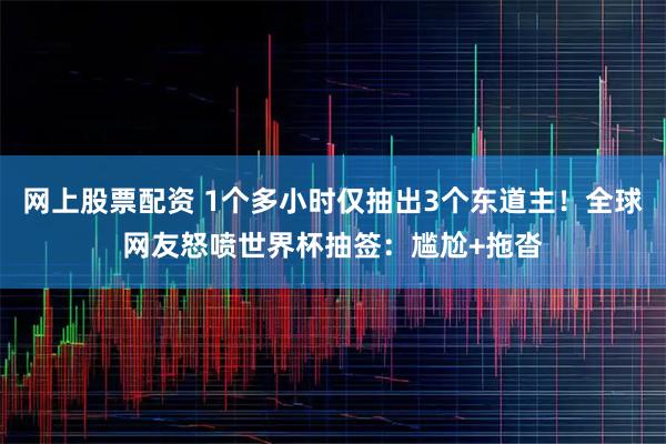 网上股票配资 1个多小时仅抽出3个东道主！全球网友怒喷世界杯抽签：尴尬+拖沓