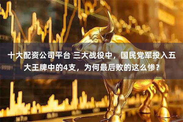 十大配资公司平台 三大战役中，国民党军投入五大王牌中的4支，为何最后败的这么惨？