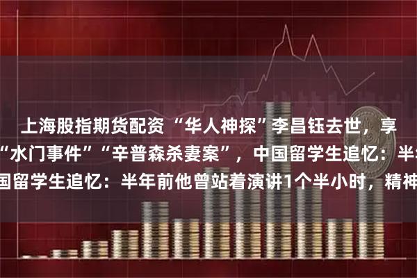 上海股指期货配资 “华人神探”李昌钰去世，享年87岁，曾参与侦办“水门事件”“辛普森杀妻案”，中国留学生追忆：半年前他曾站着演讲1个半小时，精神状态不错