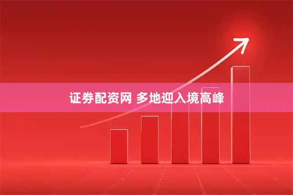 证劵配资网 多地迎入境高峰