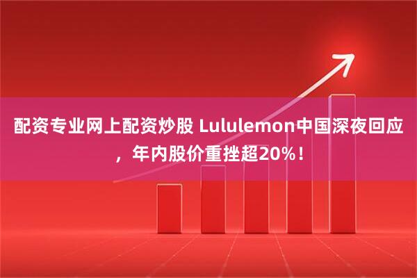 配资专业网上配资炒股 Lululemon中国深夜回应，年内股价重挫超20%！