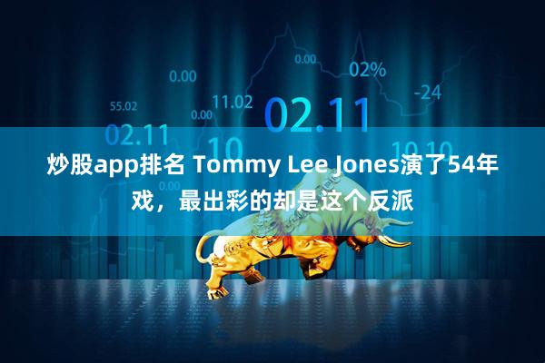 炒股app排名 Tommy Lee Jones演了54年戏，最出彩的却是这个反派