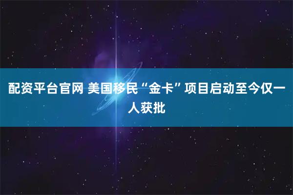 配资平台官网 美国移民“金卡”项目启动至今仅一人获批