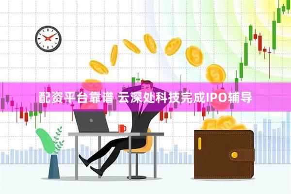 配资平台靠谱 云深处科技完成IPO辅导
