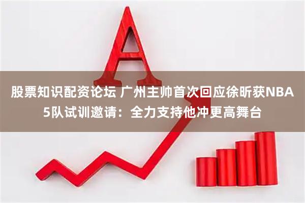 股票知识配资论坛 广州主帅首次回应徐昕获NBA5队试训邀请：全力支持他冲更高舞台