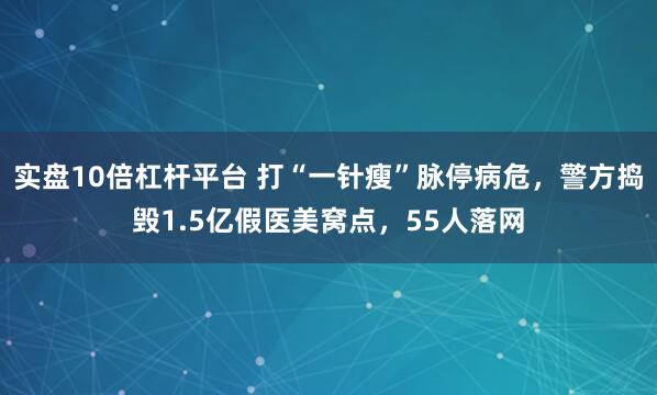 实盘10倍杠杆平台 打“一针瘦”脉停病危，警方捣毁1.5亿假医美窝点，55人落网