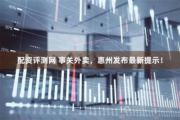 配资评测网 事关外卖，惠州发布最新提示！