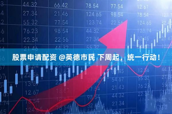 股票申请配资 @英德市民 下周起,统一行动!
