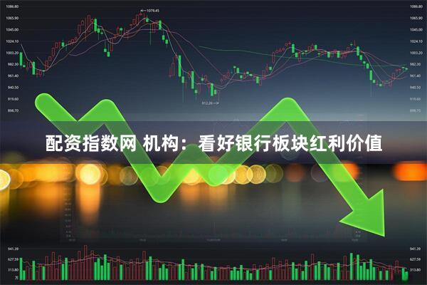 配资指数网 机构：看好银行板块红利价值