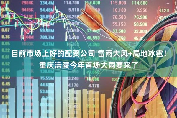 目前市场上好的配资公司 雷雨大风+局地冰雹！重庆涪陵今年首场大雨要来了