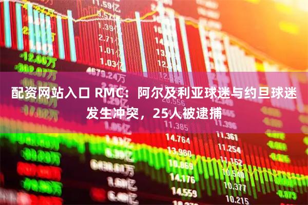 配资网站入口 RMC：阿尔及利亚球迷与约旦球迷发生冲突，25人被逮捕