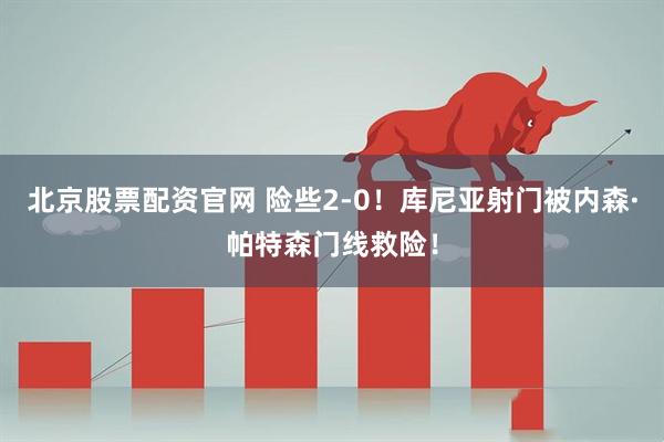 北京股票配资官网 险些2-0！库尼亚射门被内森·帕特森门线救险！