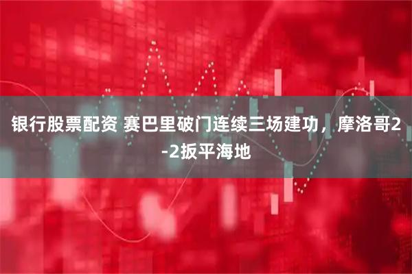 银行股票配资 赛巴里破门连续三场建功，摩洛哥2-2扳平海地